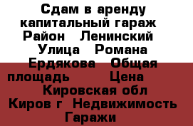 Сдам в аренду капитальный гараж › Район ­ Ленинский › Улица ­ Романа Ердякова › Общая площадь ­ 26 › Цена ­ 4 000 - Кировская обл., Киров г. Недвижимость » Гаражи   